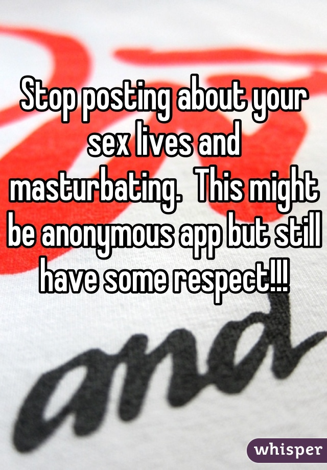 Stop posting about your sex lives and masturbating.  This might be anonymous app but still have some respect!!!