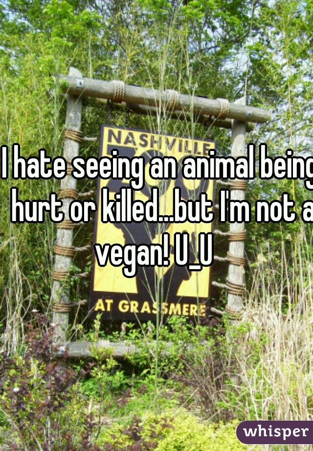 I hate seeing an animal being hurt or killed...but I'm not a vegan! U_U   