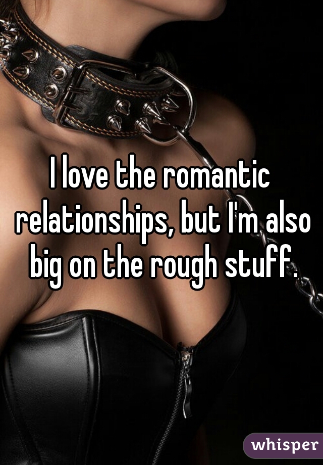 I love the romantic relationships, but I'm also big on the rough stuff.