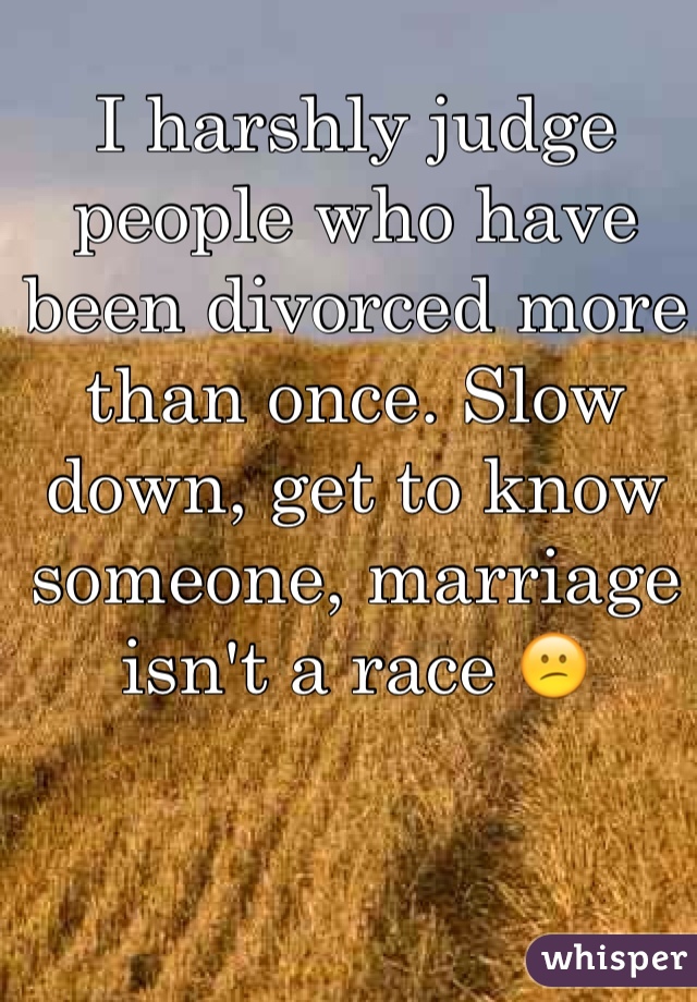 I harshly judge people who have been divorced more than once. Slow down, get to know someone, marriage isn't a race 😕