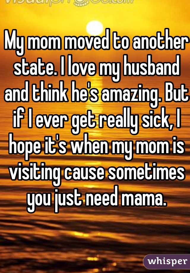 My mom moved to another state. I love my husband and think he's amazing. But if I ever get really sick, I hope it's when my mom is visiting cause sometimes you just need mama.