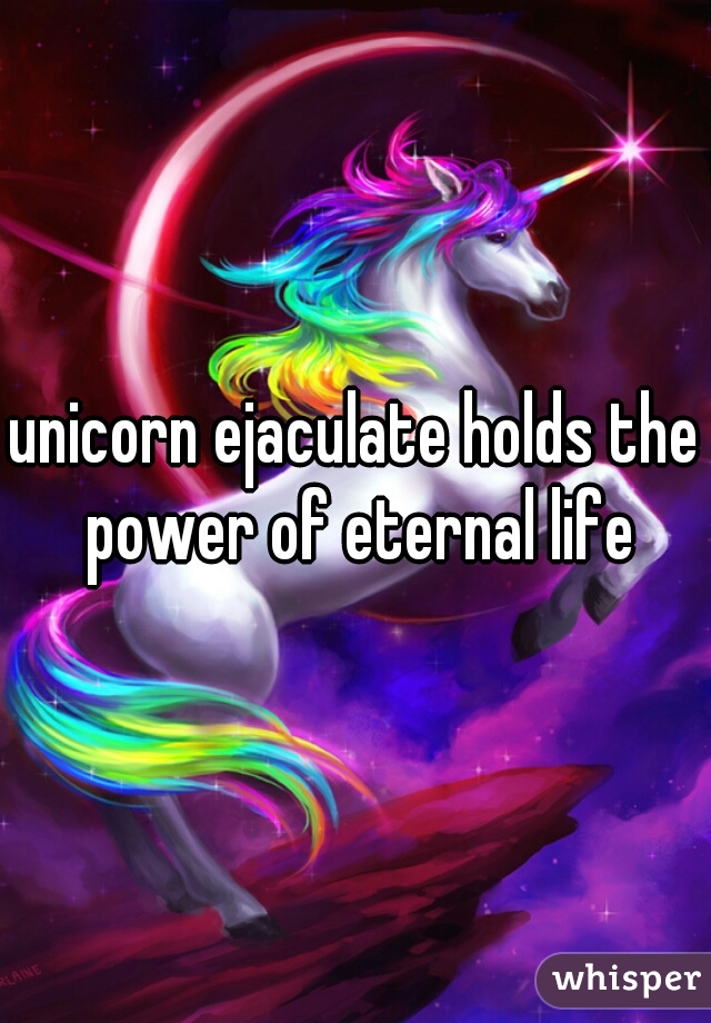 unicorn ejaculate holds the power of eternal life