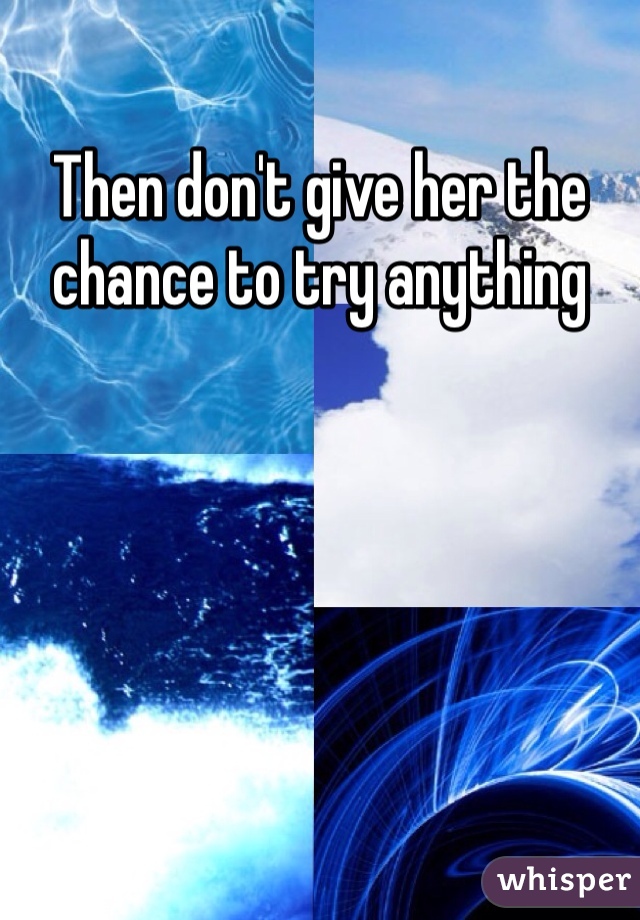 Then don't give her the chance to try anything