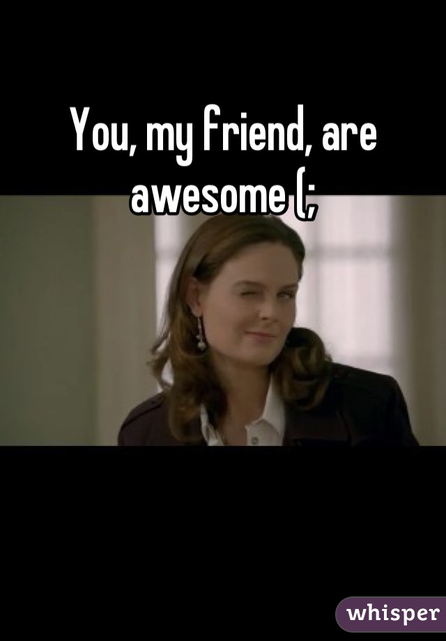 You, my friend, are awesome (;