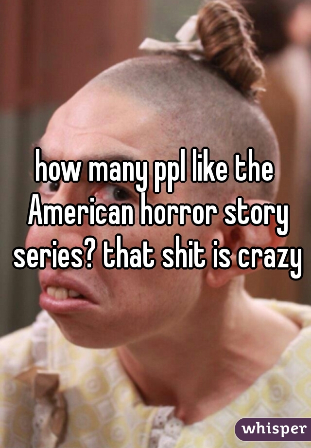 how many ppl like the American horror story series? that shit is crazy