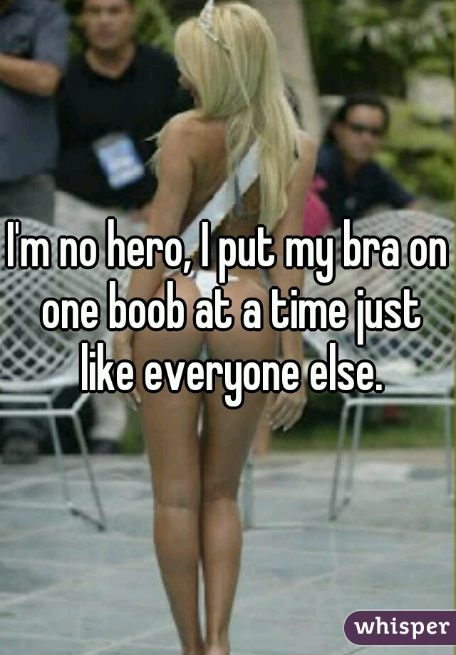 I'm no hero, I put my bra on one boob at a time just like everyone else.