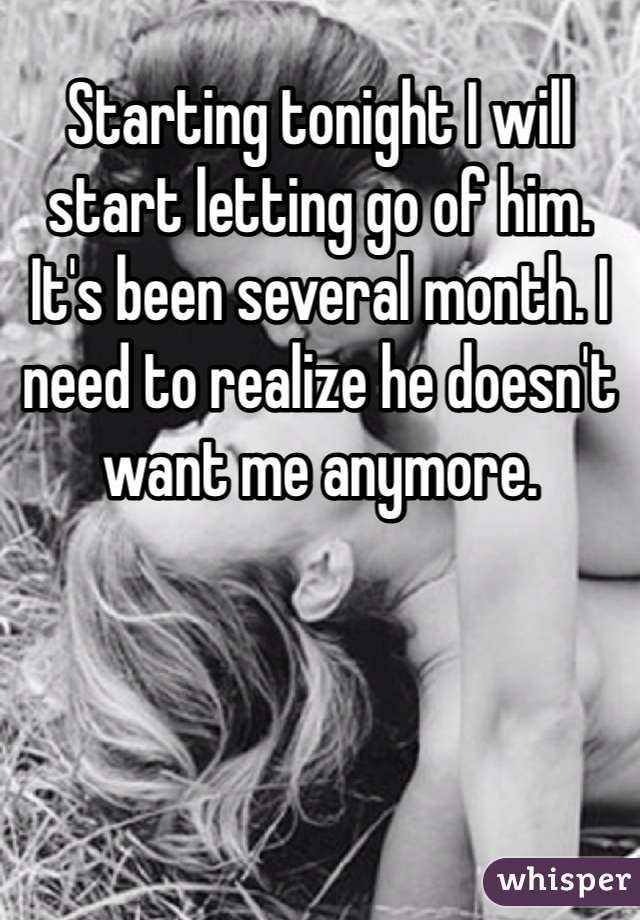 Starting tonight I will start letting go of him. It's been several month. I need to realize he doesn't want me anymore.