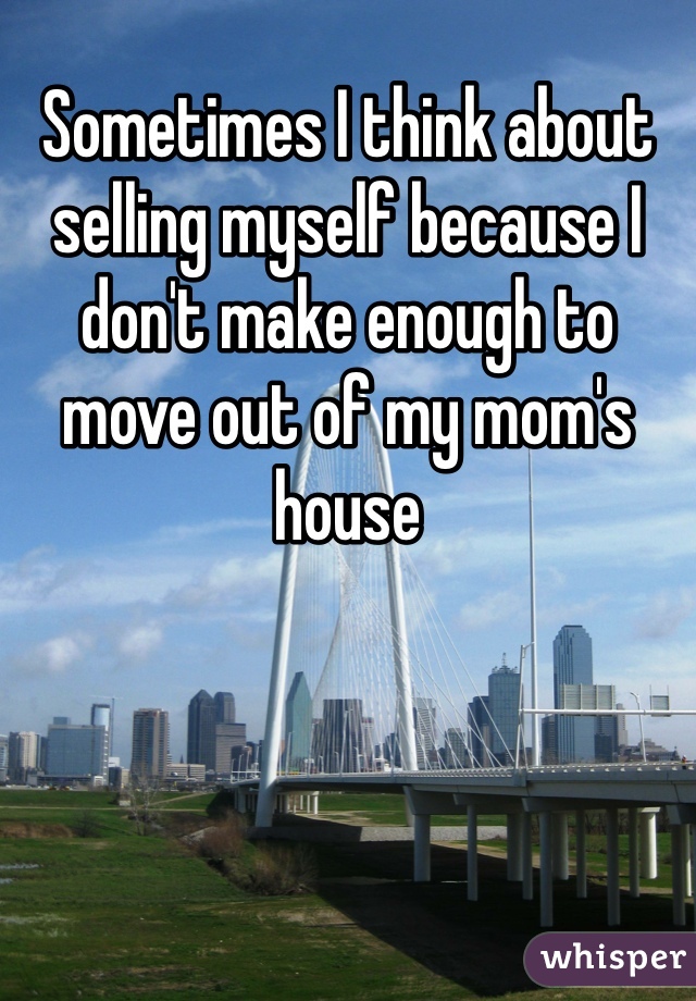Sometimes I think about selling myself because I don't make enough to move out of my mom's house