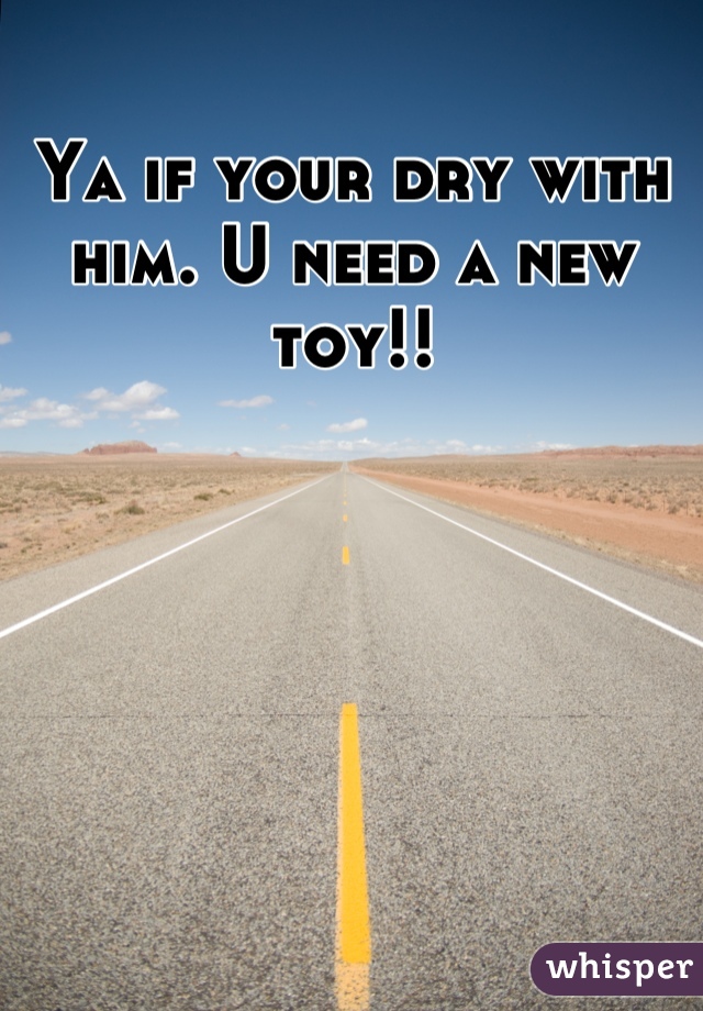 Ya if your dry with him. U need a new toy!!