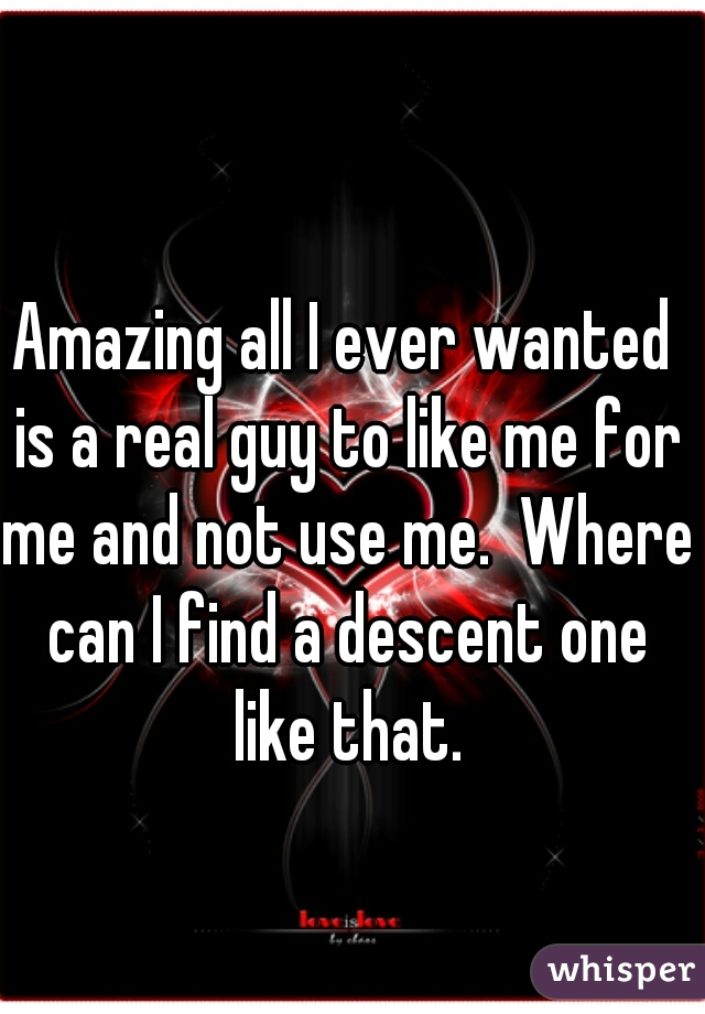 Amazing all I ever wanted is a real guy to like me for me and not use me.  Where can I find a descent one like that.