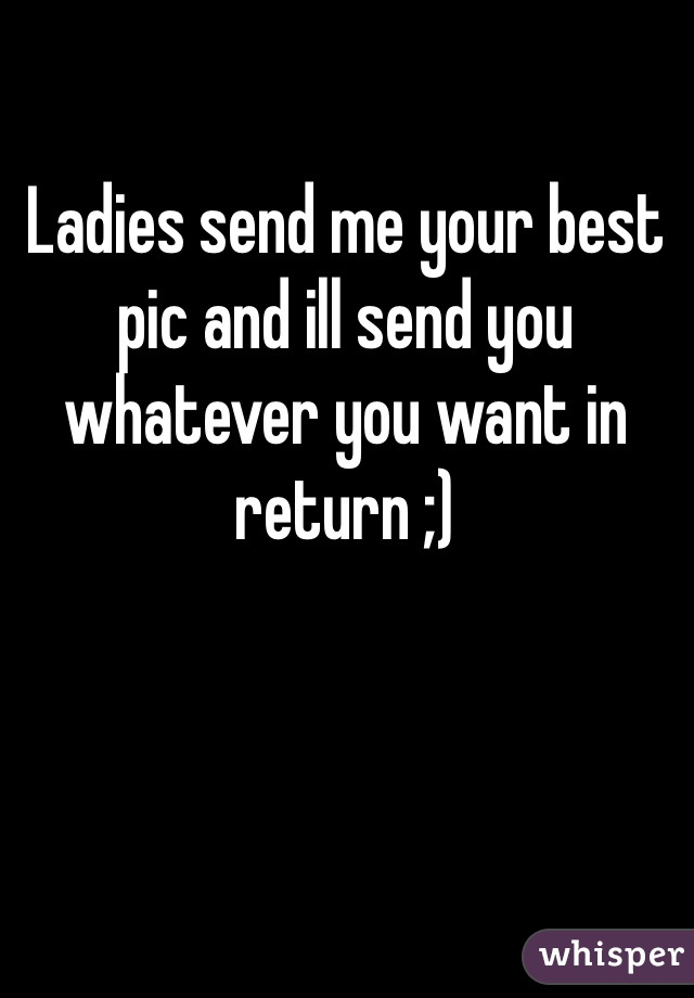 Ladies send me your best pic and ill send you whatever you want in return ;)