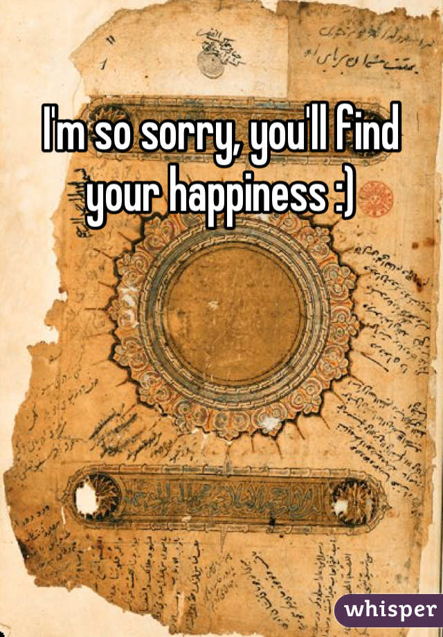 I'm so sorry, you'll find your happiness :)