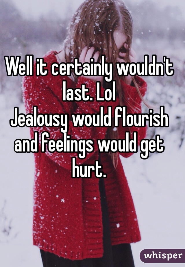 Well it certainly wouldn't last. Lol
Jealousy would flourish and feelings would get hurt.