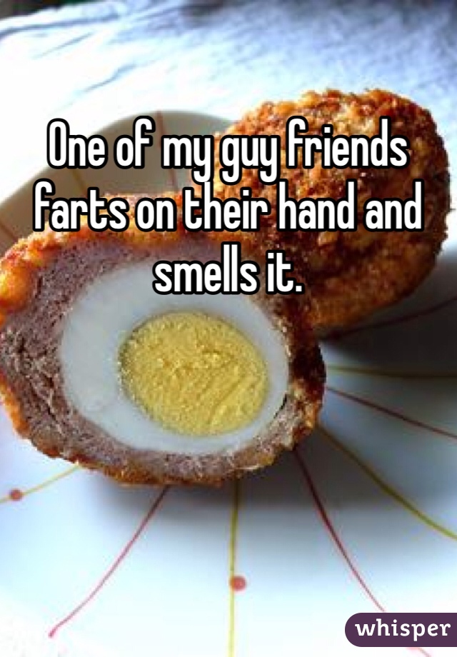 One of my guy friends farts on their hand and smells it.