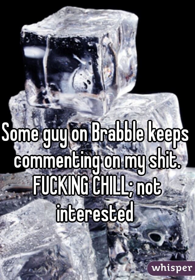 Some guy on Brabble keeps commenting on my shit. FUCKING CHILL; not interested 