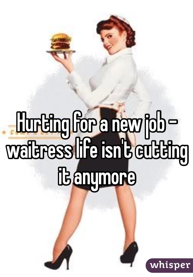 Hurting for a new job - waitress life isn't cutting it anymore 
