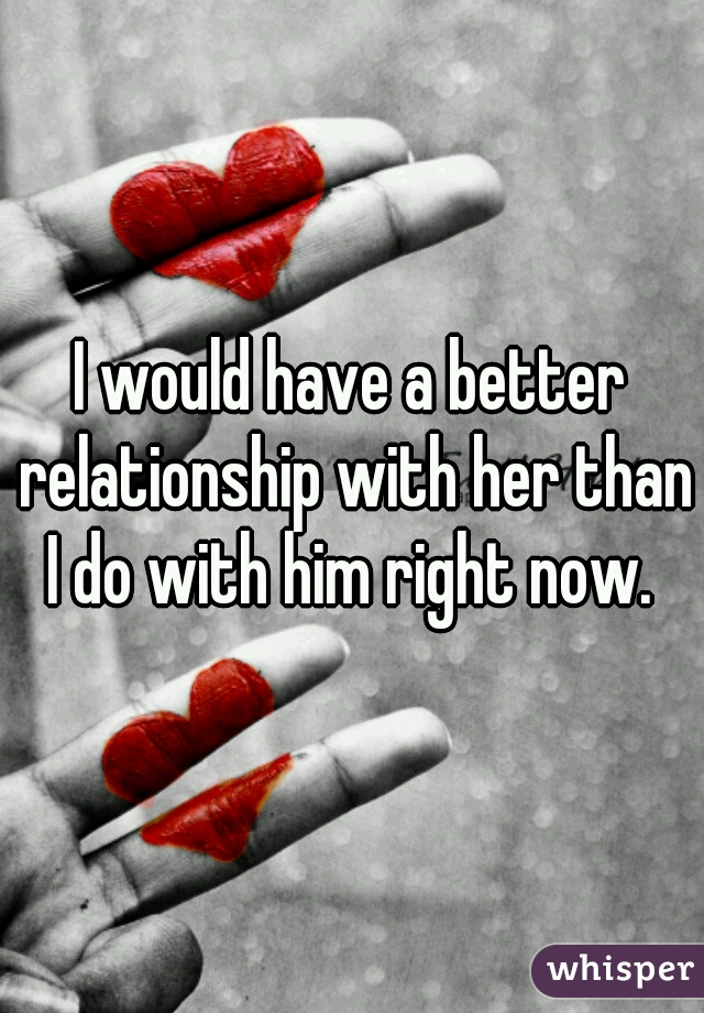 I would have a better relationship with her than I do with him right now. 