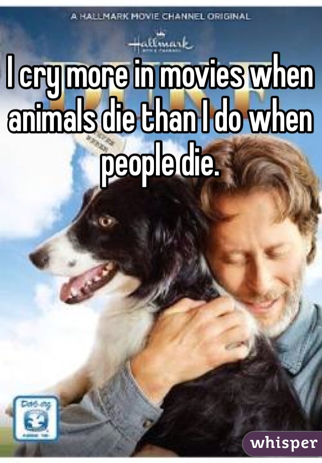 I cry more in movies when animals die than I do when people die. 