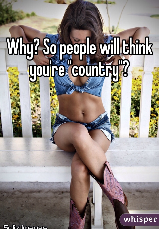 Why? So people will think you're "country"?