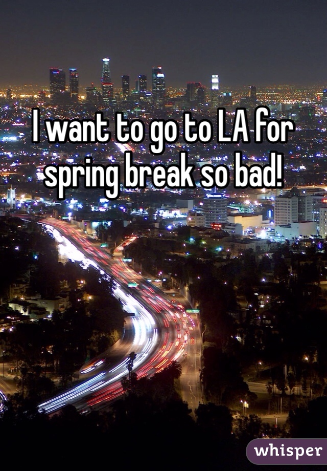 I want to go to LA for spring break so bad! 