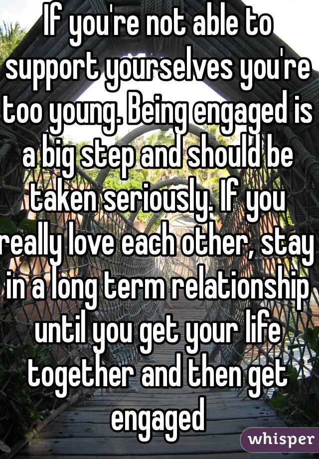 If you're not able to support yourselves you're too young. Being engaged is a big step and should be taken seriously. If you really love each other, stay in a long term relationship until you get your life together and then get engaged 