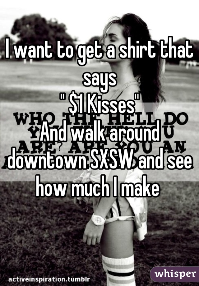 I want to get a shirt that says 
" $1 Kisses"
And walk around downtown SXSW and see how much I make 
