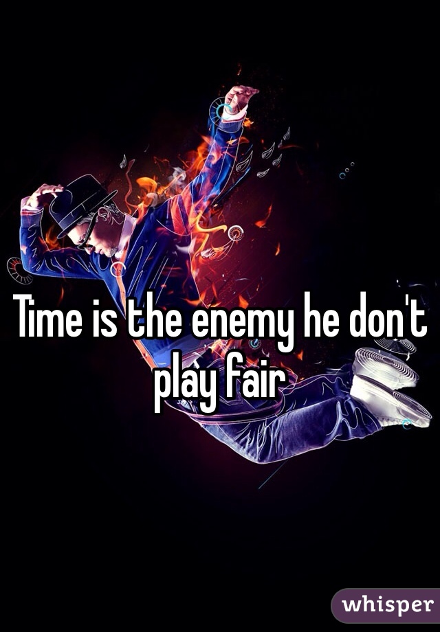 Time is the enemy he don't play fair