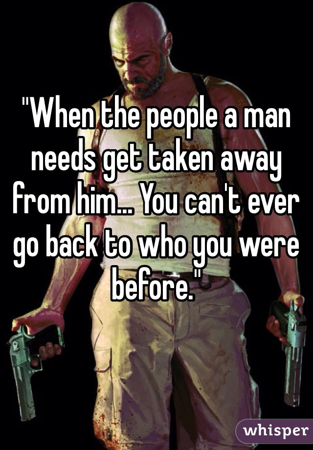 "When the people a man needs get taken away from him... You can't ever go back to who you were before."