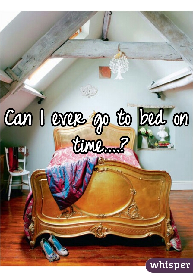 Can I ever go to bed on time....?