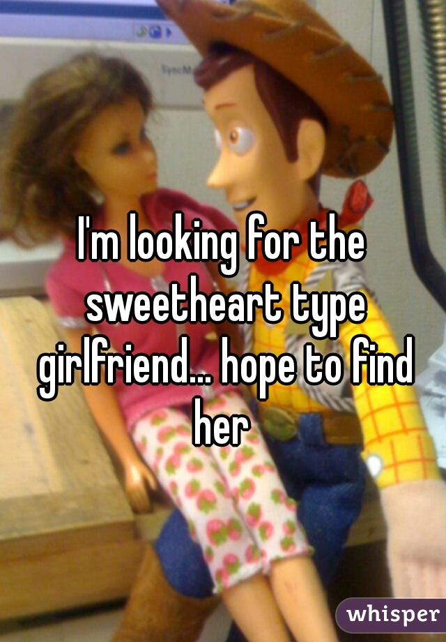 I'm looking for the sweetheart type girlfriend... hope to find her 