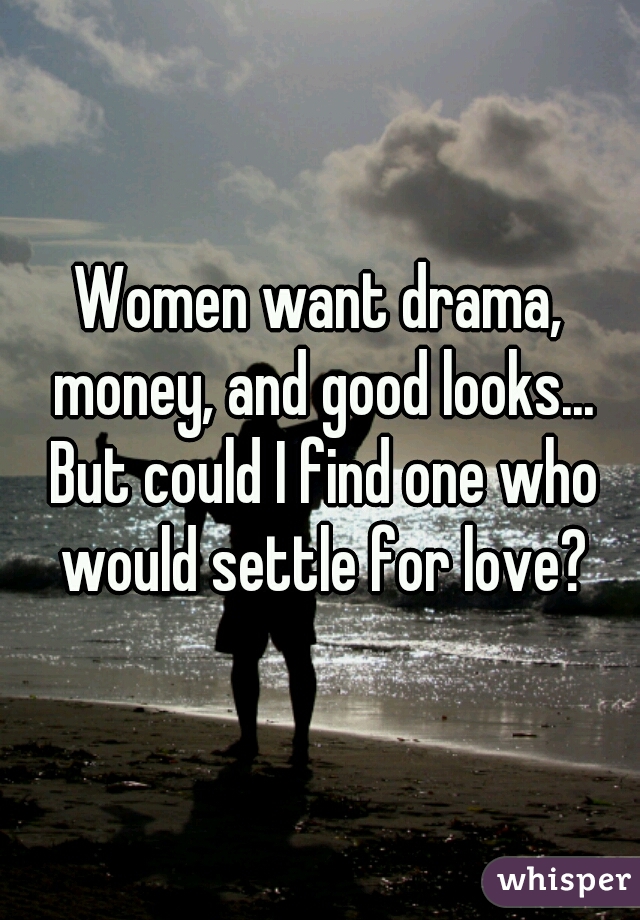 Women want drama, money, and good looks... But could I find one who would settle for love?