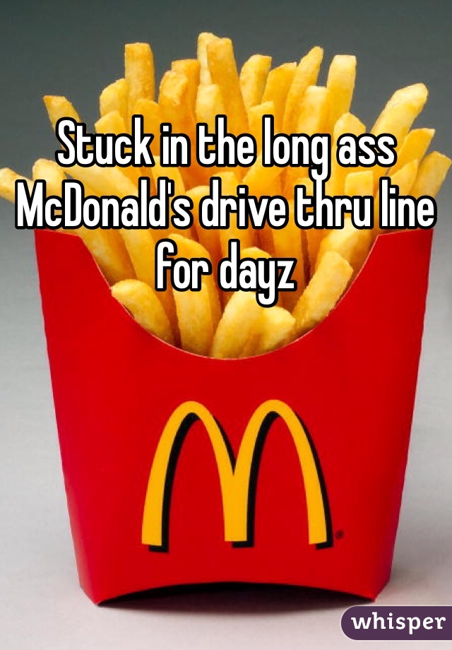 Stuck in the long ass McDonald's drive thru line for dayz