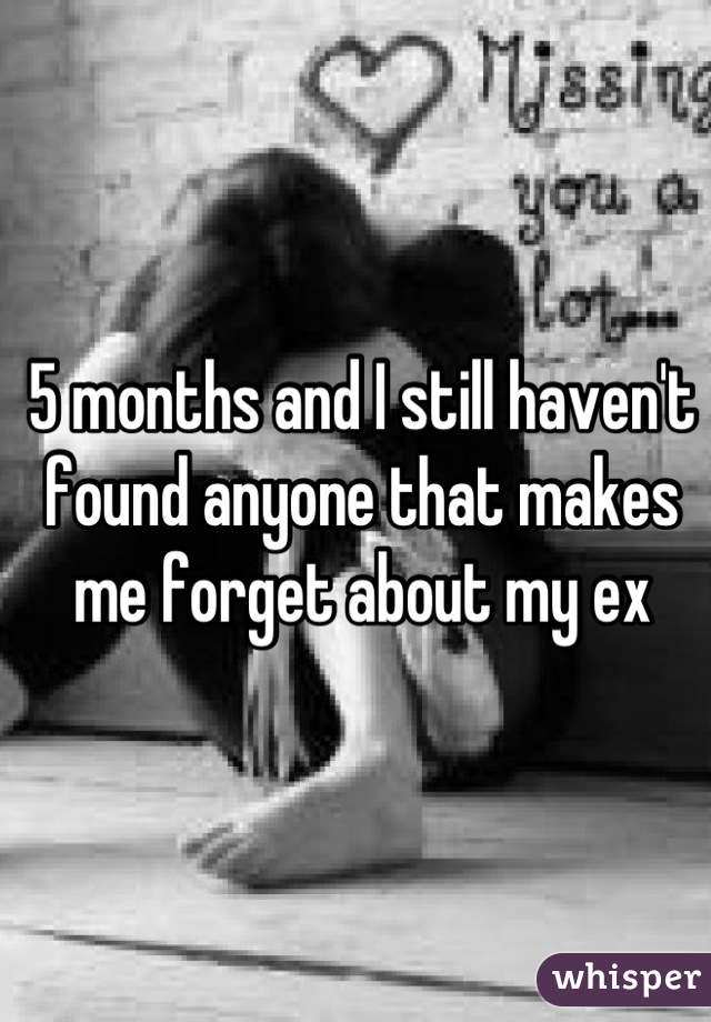 5 months and I still haven't found anyone that makes me forget about my ex