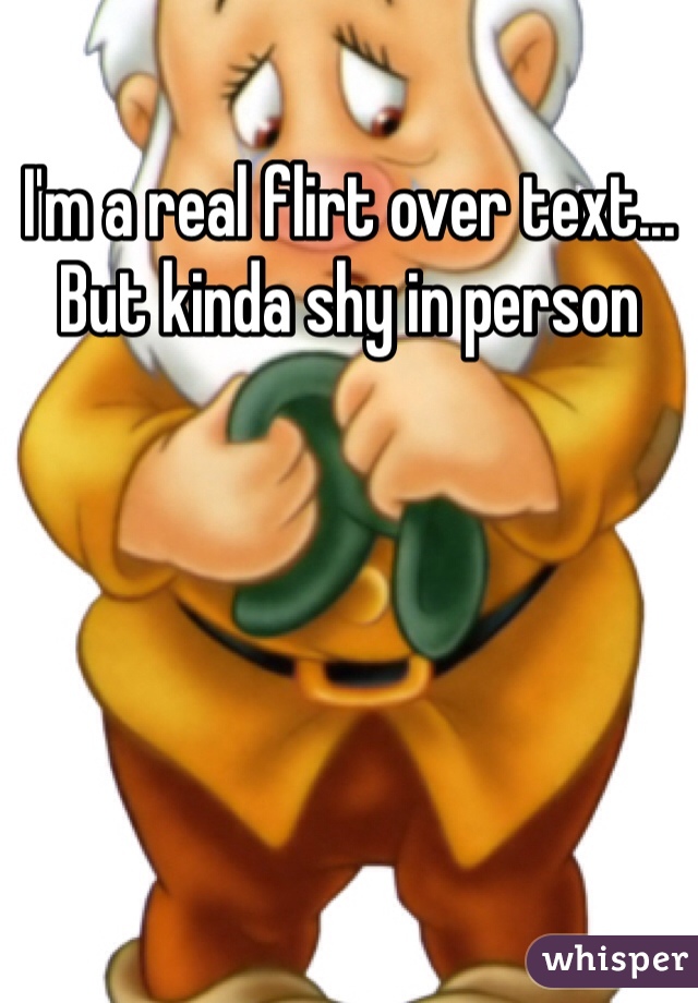 I'm a real flirt over text... But kinda shy in person 