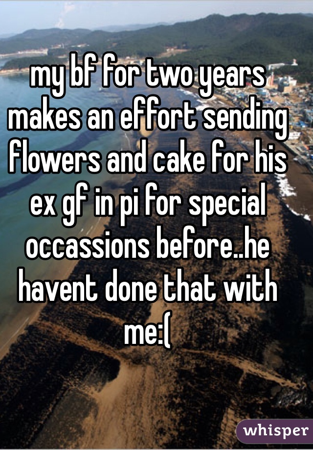 my bf for two years makes an effort sending flowers and cake for his ex gf in pi for special occassions before..he havent done that with me:(