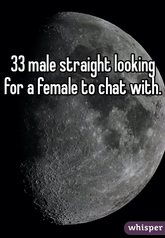 33 male straight looking for a female to chat with. 