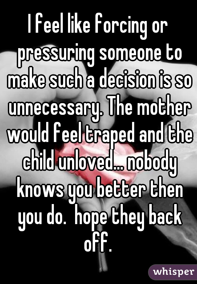I feel like forcing or pressuring someone to make such a decision is so unnecessary. The mother would feel traped and the child unloved... nobody knows you better then you do.  hope they back off. 