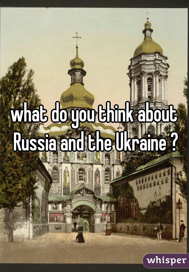 what do you think about Russia and the Ukraine ?