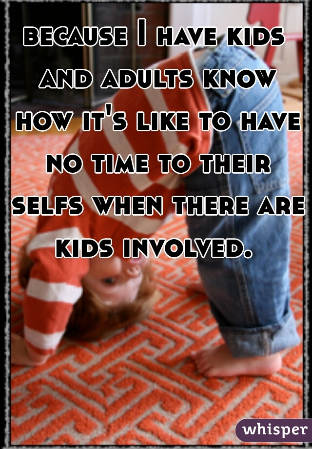 because I have kids and adults know how it's like to have no time to their selfs when there are kids involved. 