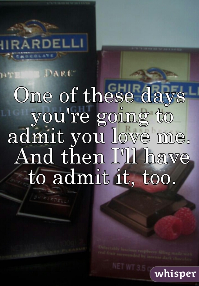 One of these days you're going to admit you love me.  And then I'll have to admit it, too.