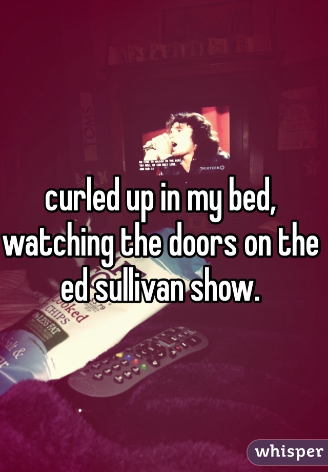 curled up in my bed, watching the doors on the ed sullivan show. 