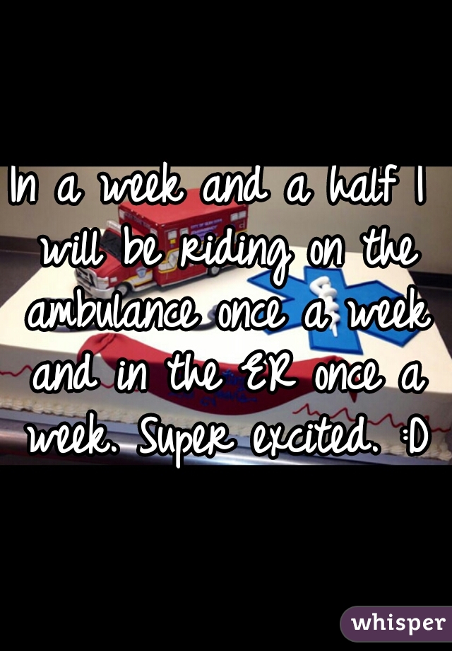 In a week and a half I will be riding on the ambulance once a week and in the ER once a week. Super excited. :D