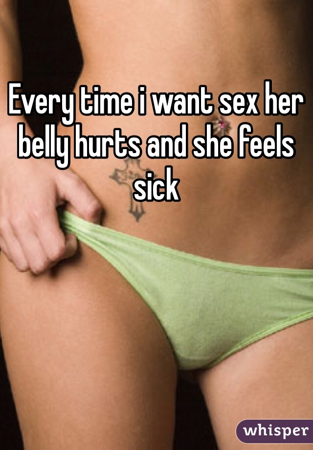 Every time i want sex her belly hurts and she feels sick