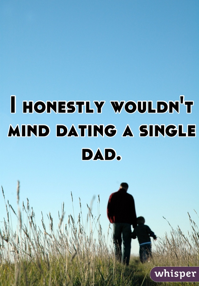 I honestly wouldn't mind dating a single dad.