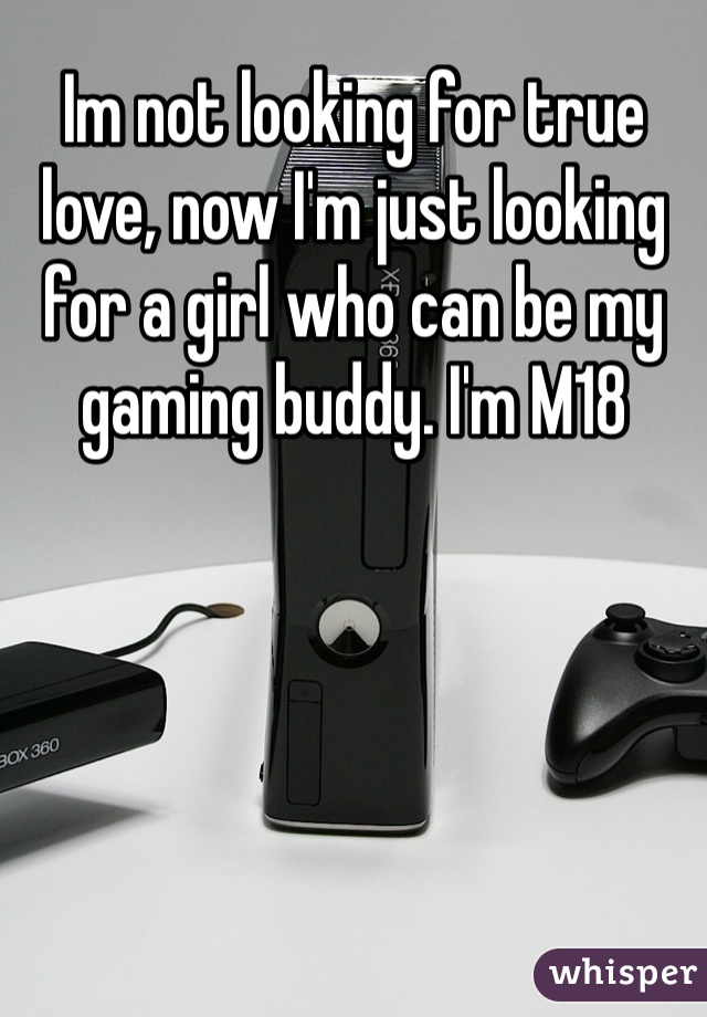 Im not looking for true love, now I'm just looking for a girl who can be my gaming buddy. I'm M18