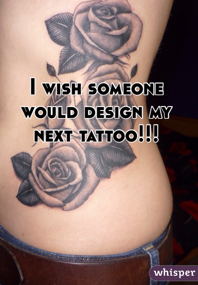 I wish someone would design my next tattoo!!!