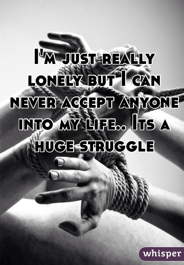 I'm just really lonely but I can never accept anyone into my life.. Its a huge struggle 