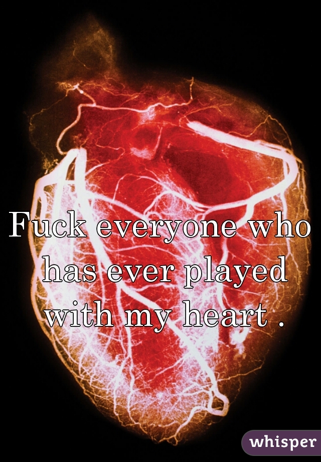 Fuck everyone who has ever played with my heart .