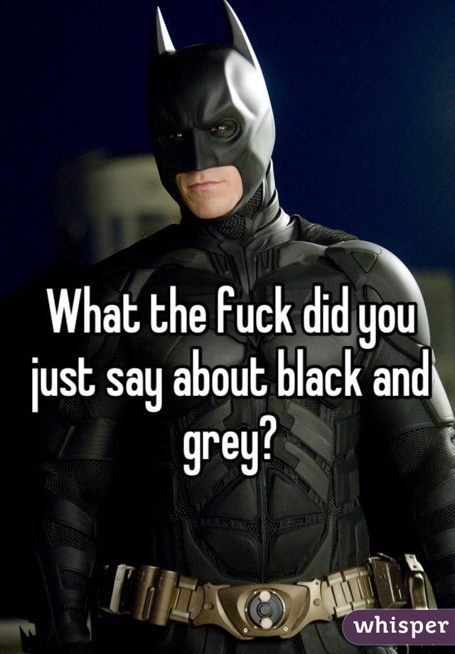 What the fuck did you just say about black and grey?