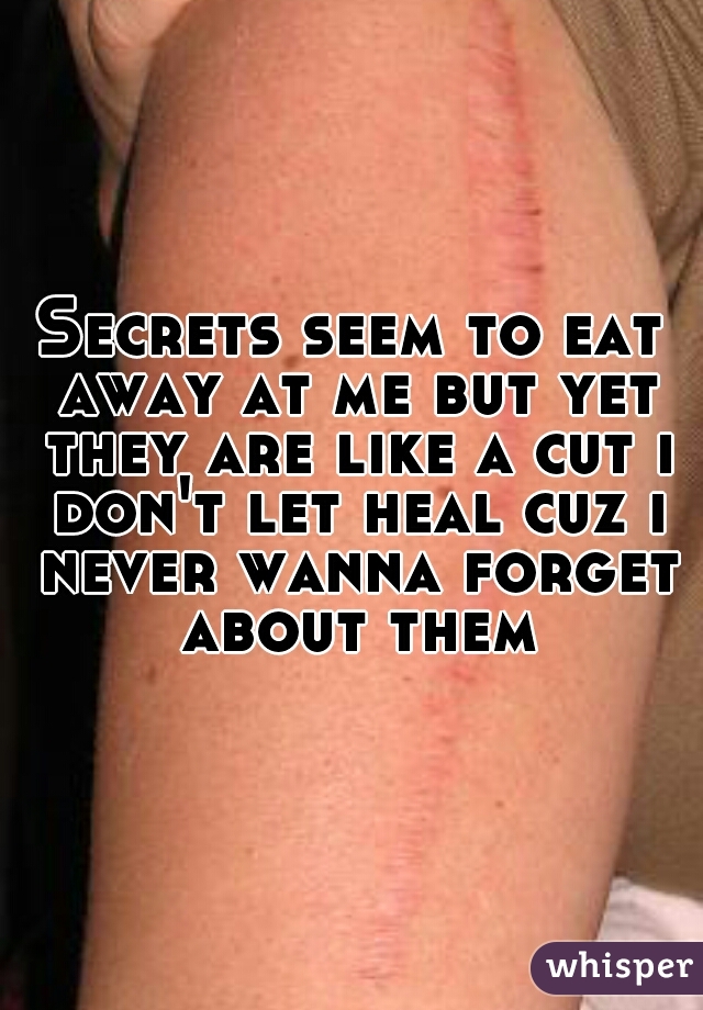 Secrets seem to eat away at me but yet they are like a cut i don't let heal cuz i never wanna forget about them